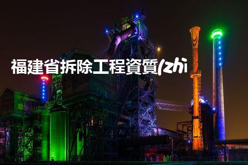 福建省拆除工程資質(zhì)：揭秘背后的拆與立！
